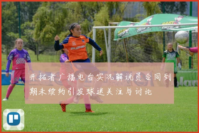 开拓者广播电台实况解说员合同到期未续约引发球迷关注与讨论